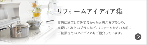 リフォームアイディア集｜実際に施工してみて良かったと思えるプランや、実現してみたいプランなど、リフォームをされる前にご覧頂きたいアイディアをご紹介しています。